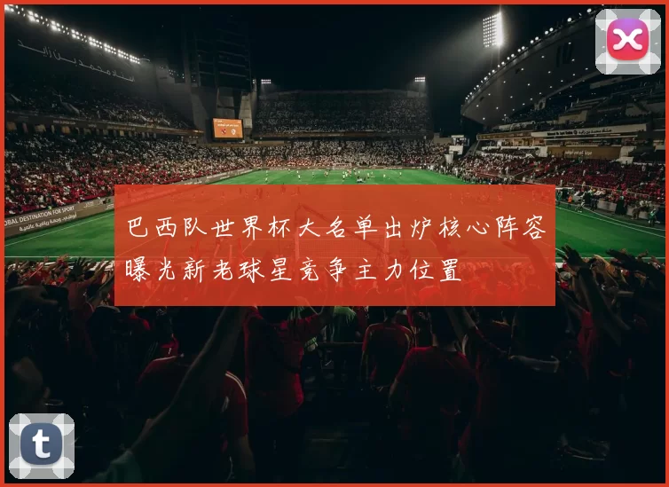 巴西队世界杯大名单出炉核心阵容曝光新老球星竞争主力位置