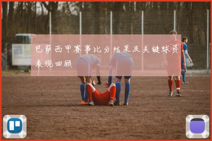 巴萨西甲赛事比分结果及关键球员表现回顾