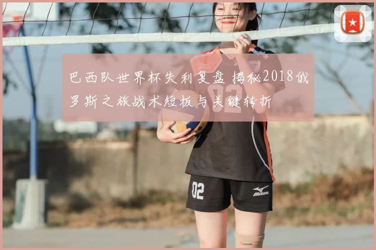巴西队世界杯失利复盘 揭秘2018俄罗斯之旅战术短板与关键转折