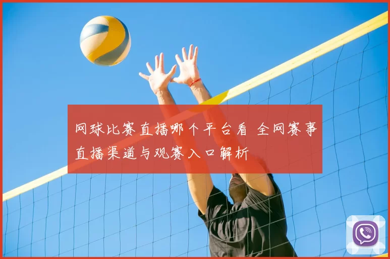 网球比赛直播哪个平台看 全网赛事直播渠道与观赛入口解析