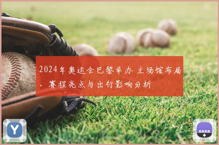 2024年奥运会巴黎举办 主场馆布局、赛程亮点与出行影响分析