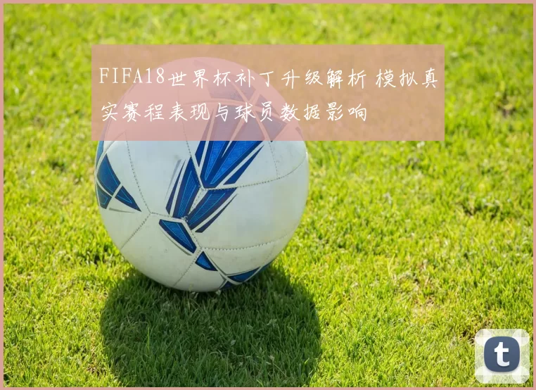 FIFA18世界杯补丁升级解析 模拟真实赛程表现与球员数据影响
