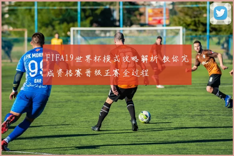 FIFA19世界杯模式攻略解析 教你完成资格赛晋级正赛全过程