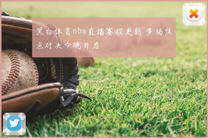 黑白体育nba直播赛程更新 多场焦点对决今晚开启