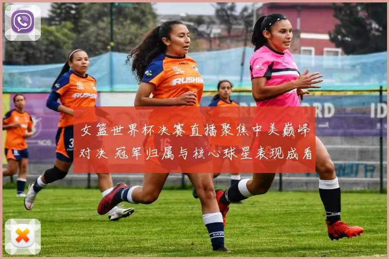 女篮世界杯决赛直播聚焦中美巅峰对决 冠军归属与核心球星表现成看点