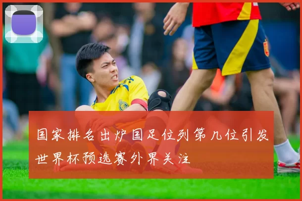国家排名出炉国足位列第几位引发世界杯预选赛外界关注