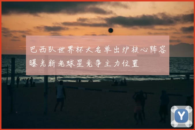 巴西队世界杯大名单出炉核心阵容曝光新老球星竞争主力位置