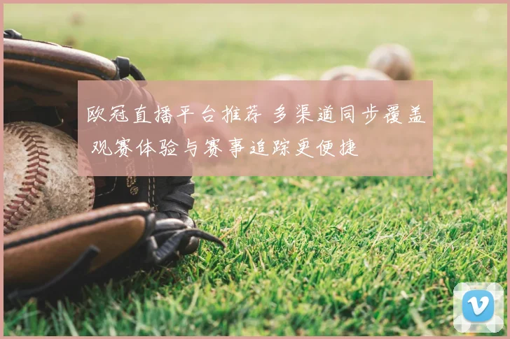 欧冠直播平台推荐 多渠道同步覆盖 观赛体验与赛事追踪更便捷