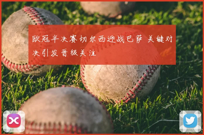 欧冠半决赛切尔西迎战巴萨 关键对决引发晋级关注