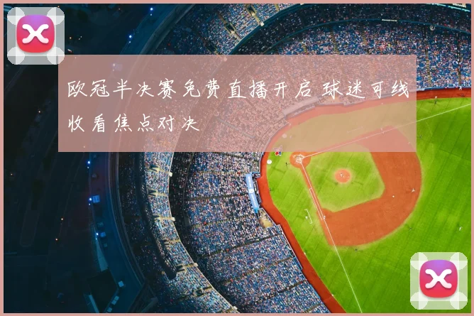 欧冠半决赛免费直播开启 球迷可线收看焦点对决