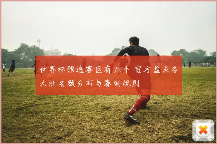 世界杯预选赛区有几个 官方盘点各大洲名额分布与赛制规则