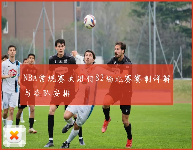 NBA常规赛共进行82场比赛赛制详解与各队安排