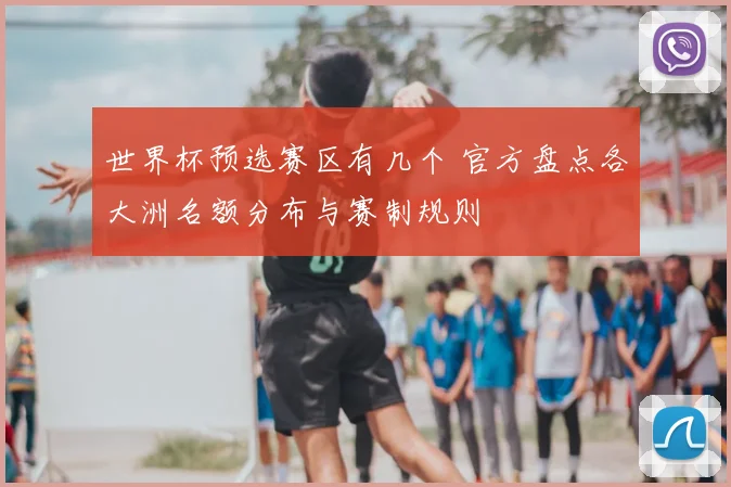 世界杯预选赛区有几个 官方盘点各大洲名额分布与赛制规则