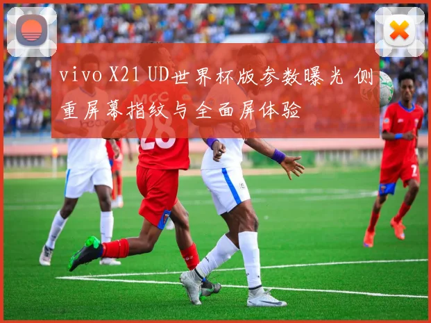 vivo X21 UD世界杯版参数曝光 侧重屏幕指纹与全面屏体验