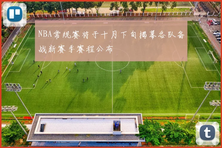 NBA常规赛将于十月下旬揭幕各队备战新赛季赛程公布