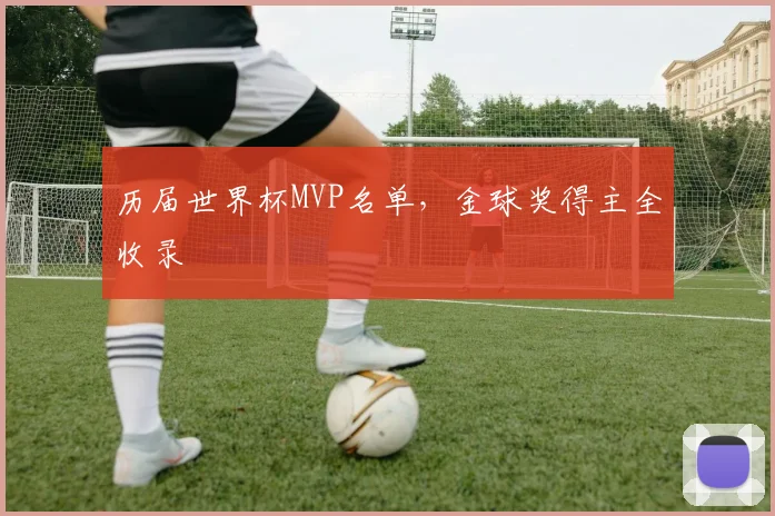 历届世界杯MVP名单,金球奖得主全收录