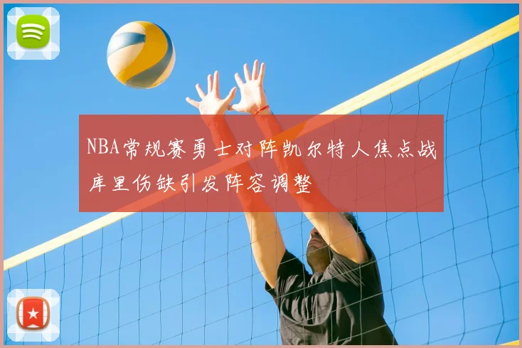 NBA常规赛勇士对阵凯尔特人焦点战库里伤缺引发阵容调整