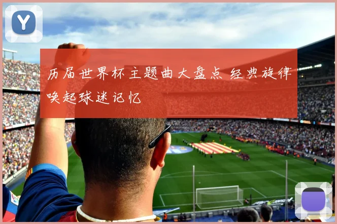 历届世界杯主题曲大盘点 经典旋律唤起球迷记忆