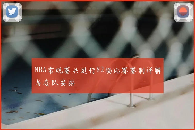 NBA常规赛共进行82场比赛赛制详解与各队安排