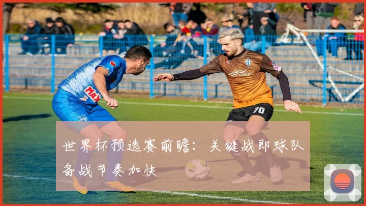 世界杯预选赛前瞻:关键战即球队备战节奏加快