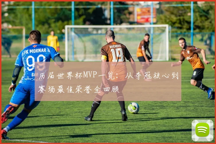 历届世界杯MVP一览:从夺冠核心到赛场最佳荣誉全回顾