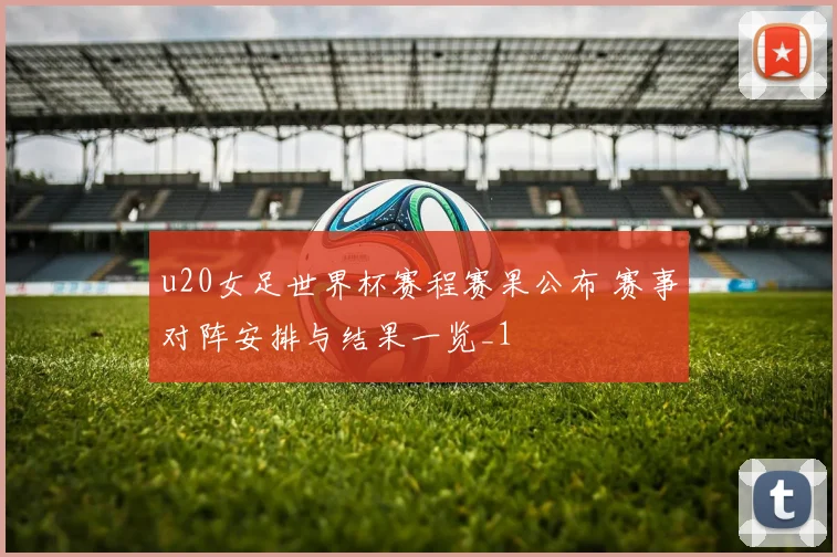 u20女足世界杯赛程赛果公布 赛事对阵安排与结果一览_1