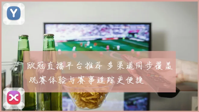 欧冠直播平台推荐 多渠道同步覆盖 观赛体验与赛事追踪更便捷