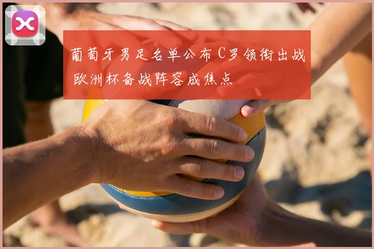 葡萄牙男足名单公布 C罗领衔出战 欧洲杯备战阵容成焦点