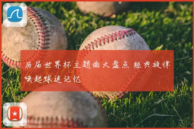 历届世界杯主题曲大盘点 经典旋律唤起球迷记忆