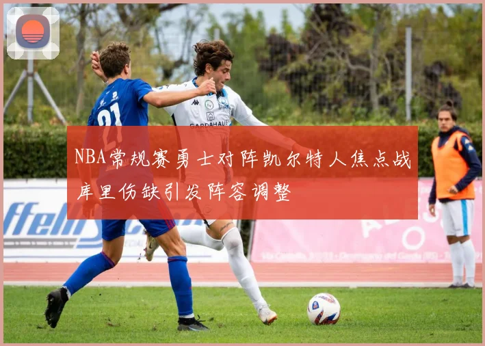 NBA常规赛勇士对阵凯尔特人焦点战库里伤缺引发阵容调整